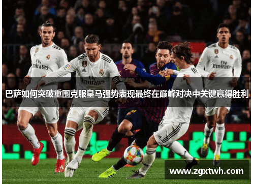 巴萨如何突破重围克服皇马强势表现最终在巅峰对决中关键赢得胜利